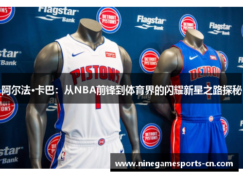 阿尔法·卡巴：从NBA前锋到体育界的闪耀新星之路探秘