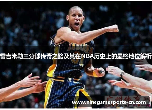 雷吉米勒三分球传奇之路及其在NBA历史上的最终地位解析