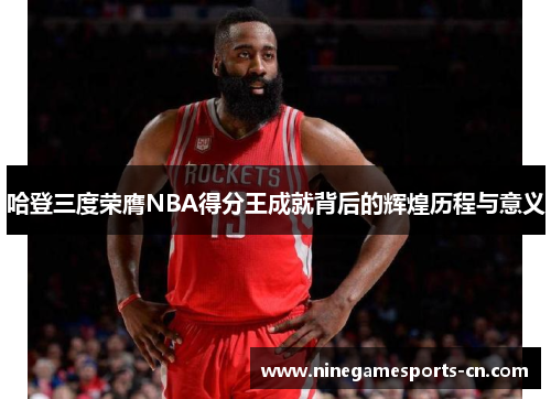 哈登三度荣膺NBA得分王成就背后的辉煌历程与意义