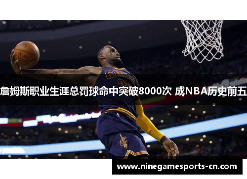 詹姆斯职业生涯总罚球命中突破8000次 成NBA历史前五