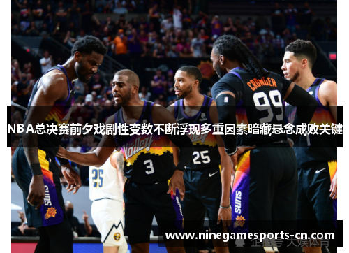 NBA总决赛前夕戏剧性变数不断浮现多重因素暗藏悬念成败关键