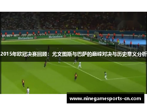 2015年欧冠决赛回顾：尤文图斯与巴萨的巅峰对决与历史意义分析