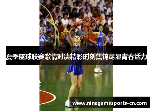 夏季篮球联赛激情对决精彩时刻集锦尽显青春活力