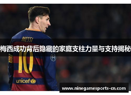 梅西成功背后隐藏的家庭支柱力量与支持揭秘