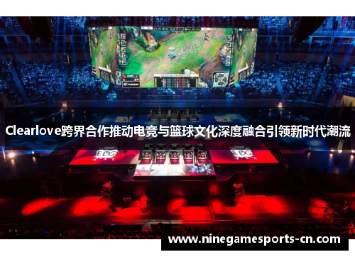 Clearlove跨界合作推动电竞与篮球文化深度融合引领新时代潮流