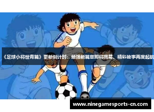 《足球小将世青篇》更新倒计时：最强新篇章即将揭幕，精彩故事再度起航