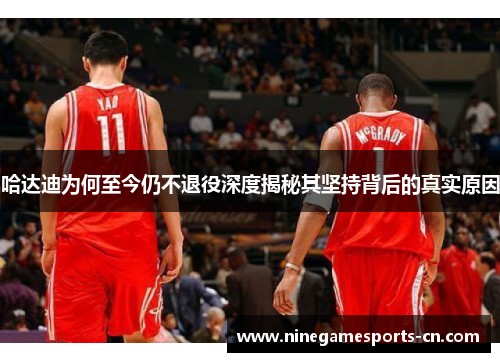 哈达迪为何至今仍不退役深度揭秘其坚持背后的真实原因