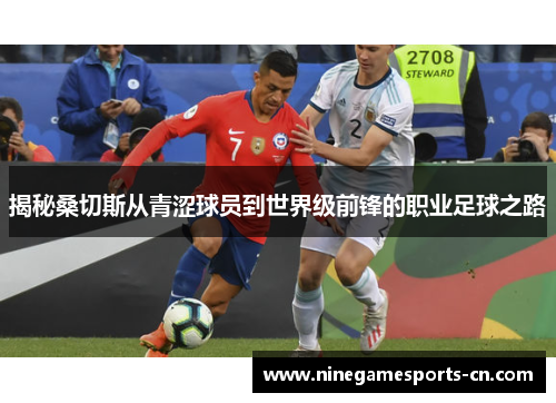 揭秘桑切斯从青涩球员到世界级前锋的职业足球之路