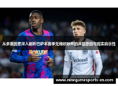 从多重因素深入剖析巴萨本赛季无缘欧联杯的深层原因与现实启示性