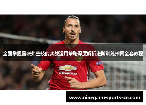 全面掌握曼联弗兰技能实战运用策略深度解析进阶训练指南全套教程