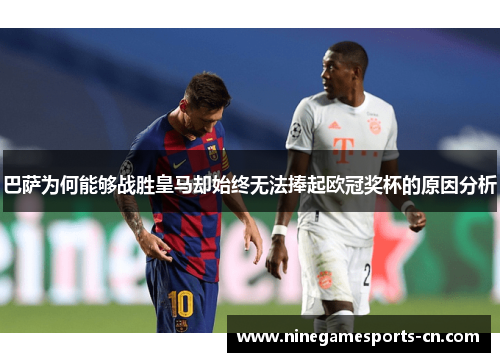 巴萨为何能够战胜皇马却始终无法捧起欧冠奖杯的原因分析
